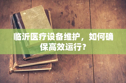 临沂医疗设备维护，如何确保高效运行？