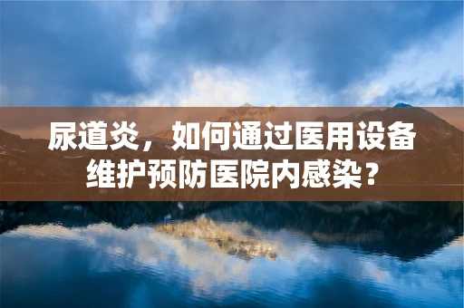 尿道炎，如何通过医用设备维护预防医院内感染？