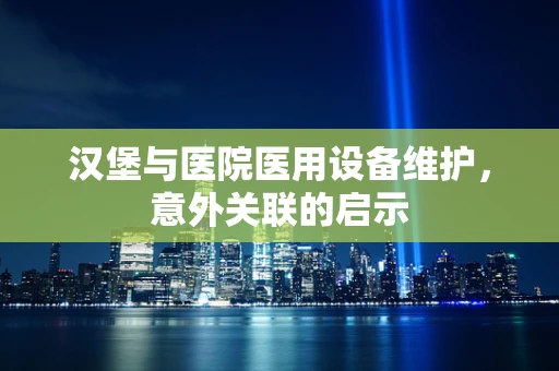 汉堡与医院医用设备维护，意外关联的启示