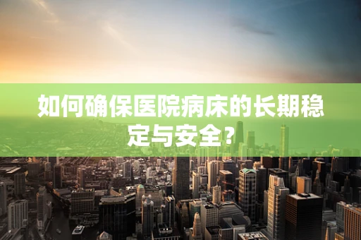 如何确保医院病床的长期稳定与安全？