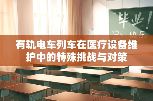 有轨电车列车在医疗设备维护中的特殊挑战与对策
