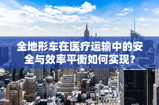 全地形车在医疗运输中的安全与效率平衡如何实现？
