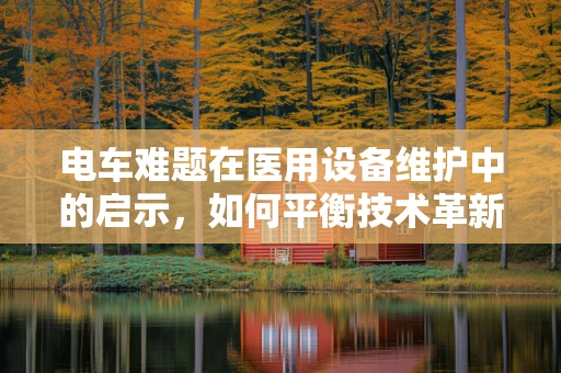 电车难题在医用设备维护中的启示，如何平衡技术革新与安全保障？