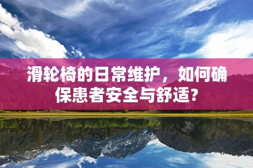 滑轮椅的日常维护，如何确保患者安全与舒适？