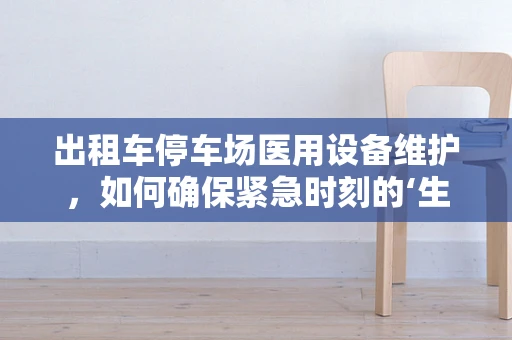 出租车停车场医用设备维护，如何确保紧急时刻的‘生命线’畅通无阻？
