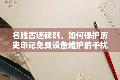 名胜古迹碑刻，如何保护历史印记免受设备维护的干扰？