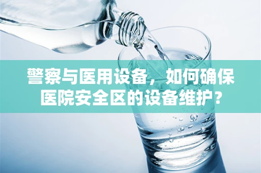 警察与医用设备，如何确保医院安全区的设备维护？