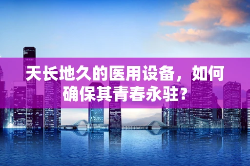 天长地久的医用设备，如何确保其青春永驻？