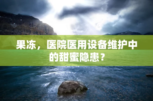 果冻，医院医用设备维护中的甜蜜隐患？