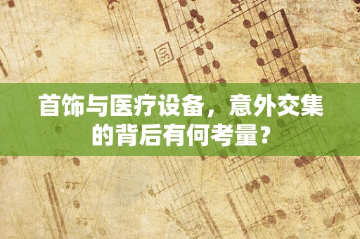 首饰与医疗设备，意外交集的背后有何考量？