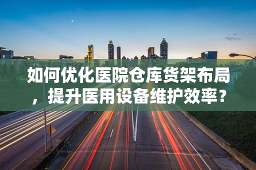 如何优化医院仓库货架布局，提升医用设备维护效率？