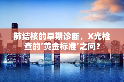 肺结核的早期诊断，X光检查的‘黄金标准’之问？