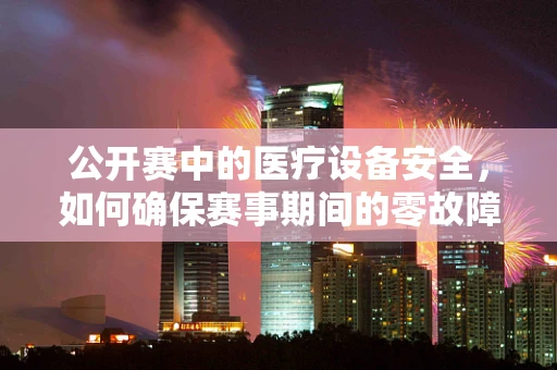 公开赛中的医疗设备安全，如何确保赛事期间的零故障运行？