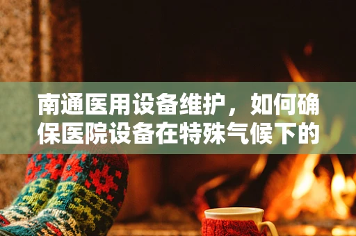 南通医用设备维护，如何确保医院设备在特殊气候下的稳定运行？