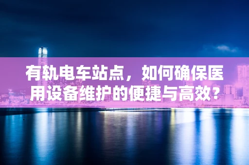 有轨电车站点，如何确保医用设备维护的便捷与高效？