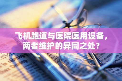 飞机跑道与医院医用设备，两者维护的异同之处？