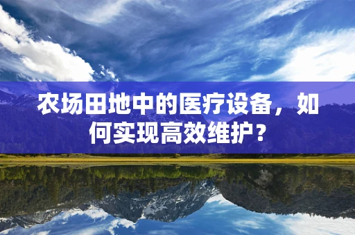 农场田地中的医疗设备，如何实现高效维护？