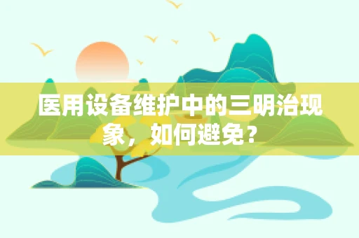 医用设备维护中的三明治现象，如何避免？