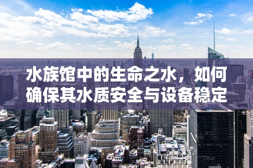 水族馆中的生命之水，如何确保其水质安全与设备稳定运行？