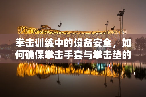 拳击训练中的设备安全，如何确保拳击手套与拳击垫的维护与安全？