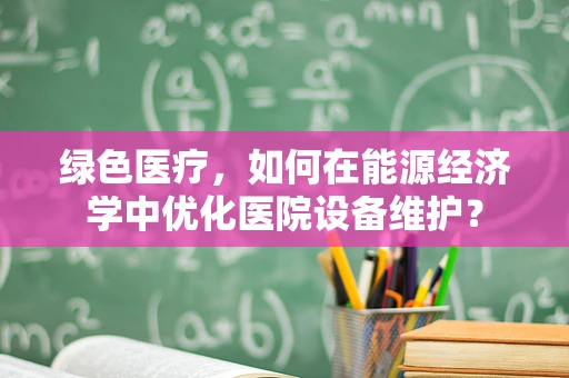绿色医疗，如何在能源经济学中优化医院设备维护？