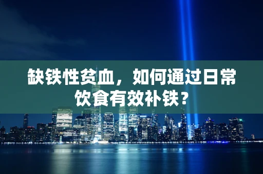 缺铁性贫血，如何通过日常饮食有效补铁？