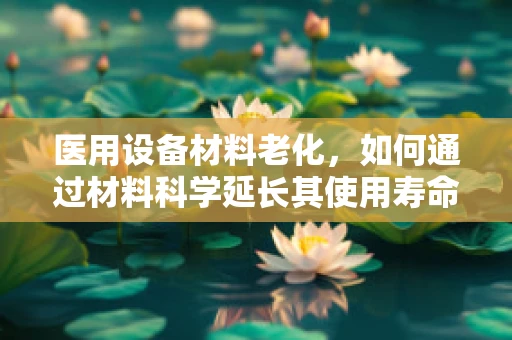 医用设备材料老化，如何通过材料科学延长其使用寿命？