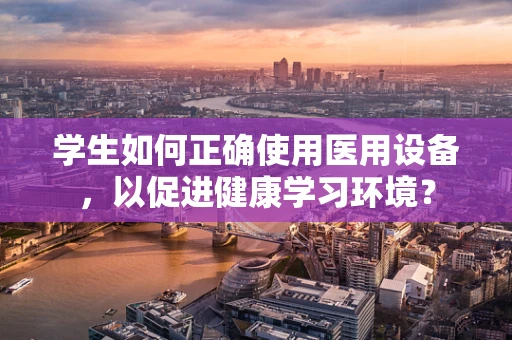 学生如何正确使用医用设备，以促进健康学习环境？