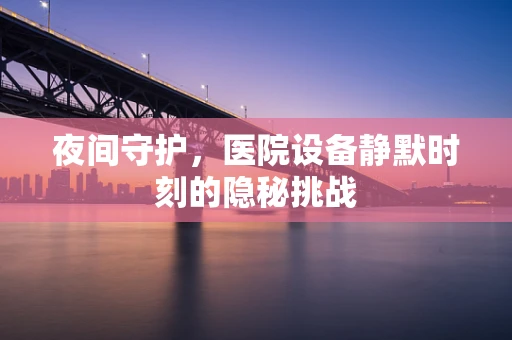 夜间守护，医院设备静默时刻的隐秘挑战