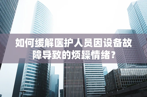 如何缓解医护人员因设备故障导致的烦躁情绪？
