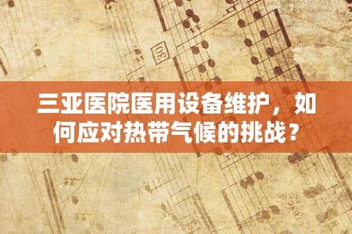 三亚医院医用设备维护，如何应对热带气候的挑战？