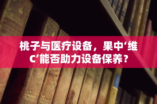 桃子与医疗设备，果中‘维C’能否助力设备保养？