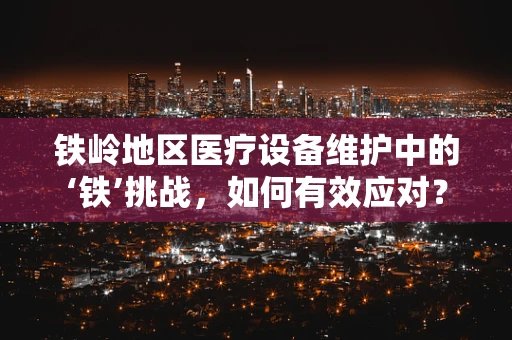 铁岭地区医疗设备维护中的‘铁’挑战，如何有效应对？