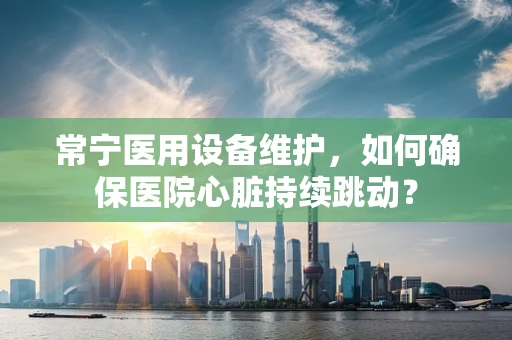 常宁医用设备维护，如何确保医院心脏持续跳动？