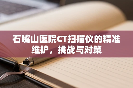 石嘴山医院CT扫描仪的精准维护，挑战与对策