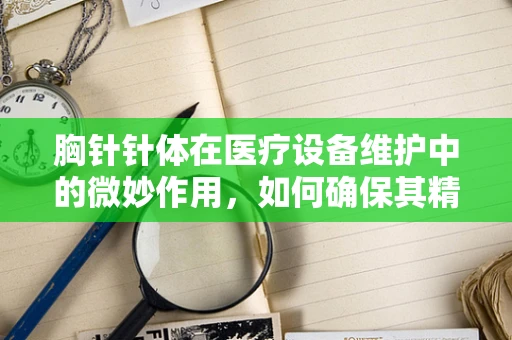 胸针针体在医疗设备维护中的微妙作用，如何确保其精准度与安全性？