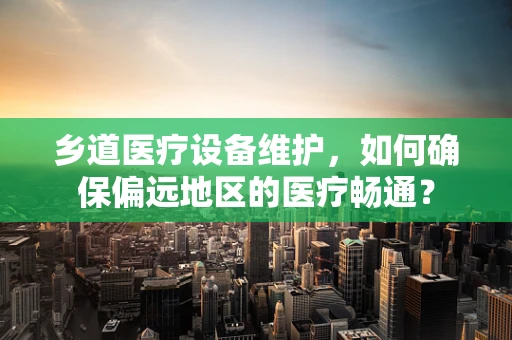 乡道医疗设备维护，如何确保偏远地区的医疗畅通？