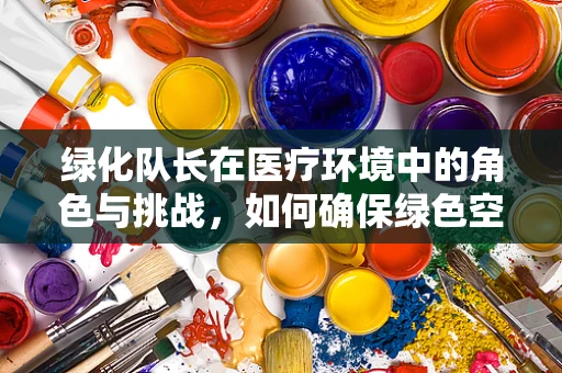 绿化队长在医疗环境中的角色与挑战，如何确保绿色空间与医疗设备的和谐共存？