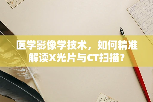 医学影像学技术，如何精准解读X光片与CT扫描？