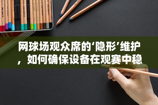 网球场观众席的‘隐形’维护，如何确保设备在观赛中稳定运行？