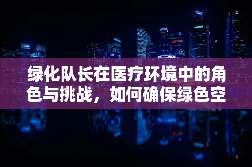 绿化队长在医疗环境中的角色与挑战，如何确保绿色空间的安全与维护？