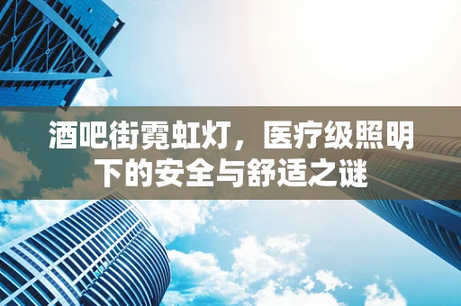 酒吧街霓虹灯，医疗级照明下的安全与舒适之谜