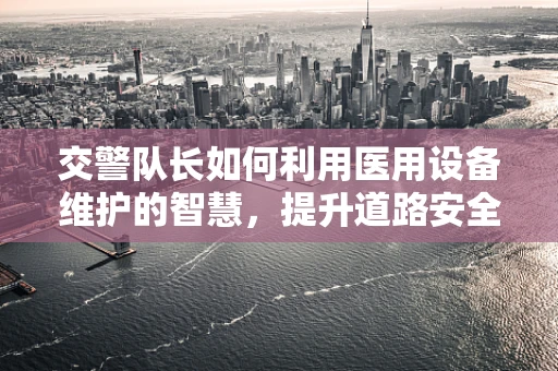 交警队长如何利用医用设备维护的智慧，提升道路安全巡查效率？