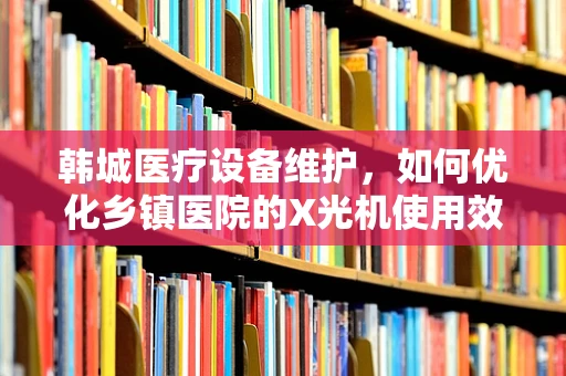 韩城医疗设备维护，如何优化乡镇医院的X光机使用效率？