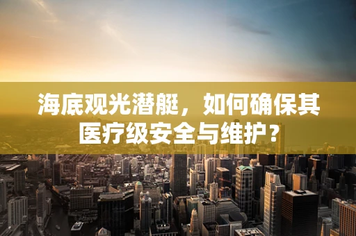 海底观光潜艇，如何确保其医疗级安全与维护？