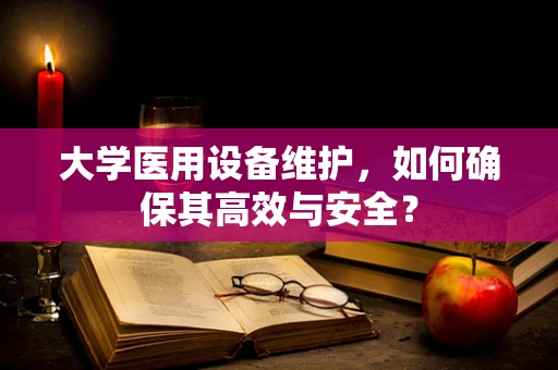 大学医用设备维护，如何确保其高效与安全？