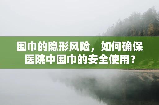 围巾的隐形风险，如何确保医院中围巾的安全使用？