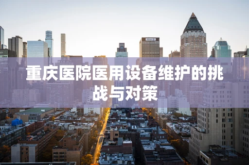 重庆医院医用设备维护的挑战与对策