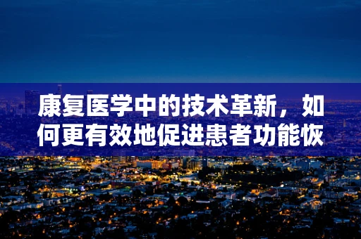 康复医学中的技术革新，如何更有效地促进患者功能恢复？