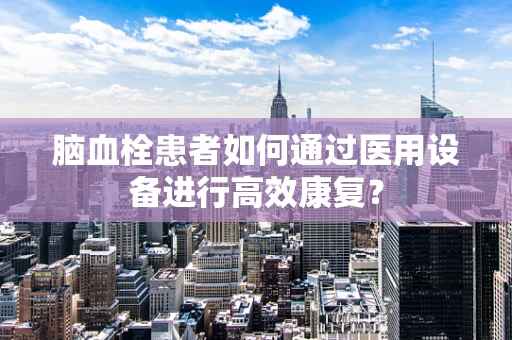 脑血栓患者如何通过医用设备进行高效康复？